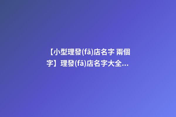 【小型理發(fā)店名字 兩個字】理發(fā)店名字大全兩個字-第1張-店鋪起名-玄機(jī)派